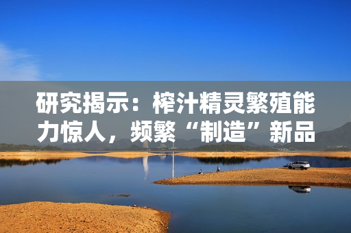 研究揭示：榨汁精靈繁殖能力驚人，頻繁“制造”新品種！