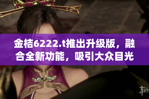 金桔6222.t推出升級(jí)版，融合全新功能，吸引大眾目光(1)
