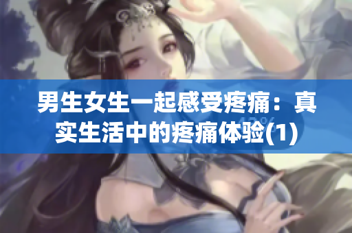 男生女生一起感受疼痛：真實(shí)生活中的疼痛體驗(yàn)(1)