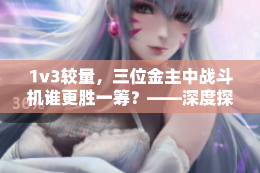 1v3較量，三位金主中戰(zhàn)斗機(jī)誰(shuí)更勝一籌？——深度探析戰(zhàn)機(jī)之爭(zhēng)