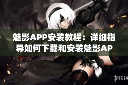 魅影APP安裝教程：詳細(xì)指導(dǎo)如何下載和安裝魅影APP(1)