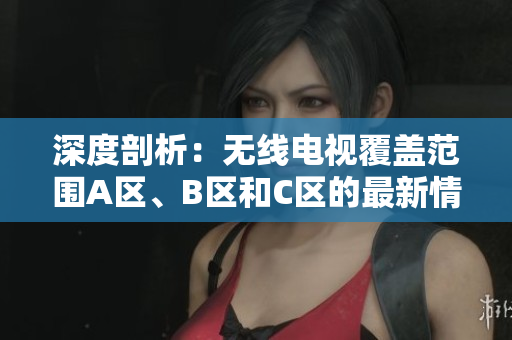 深度剖析：無線電視覆蓋范圍A區(qū)、B區(qū)和C區(qū)的最新情況