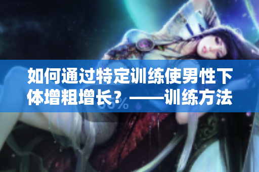 如何通過特定訓(xùn)練使男性下體增粗增長？——訓(xùn)練方法簡介