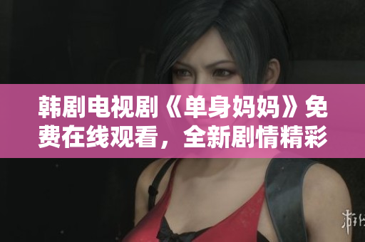 韓劇電視劇《單身媽媽》免費(fèi)在線觀看，全新劇情精彩呈現(xiàn)