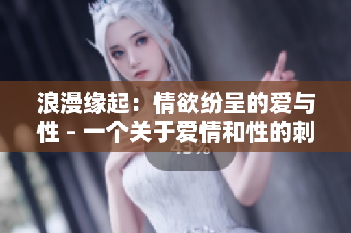 浪漫緣起：情欲紛呈的愛與性 - 一個(gè)關(guān)于愛情和性的刺激文章