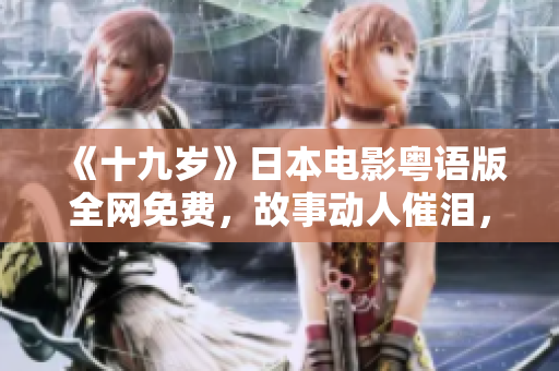 《十九歲》日本電影粵語版全網(wǎng)免費(fèi)，故事動(dòng)人催淚，演技爆棚！