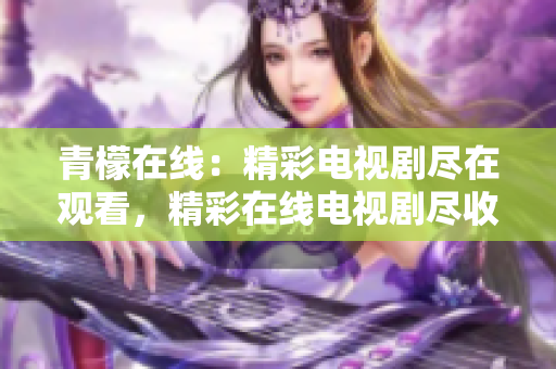 青檬在線：精彩電視劇盡在觀看，精彩在線電視劇盡收眼底