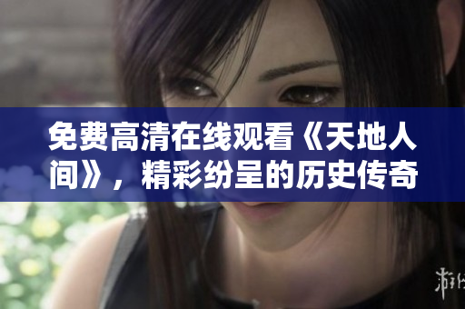 免費(fèi)高清在線觀看《天地人間》，精彩紛呈的歷史傳奇！
