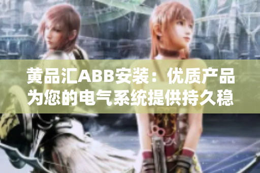 黃品匯ABB安裝：優(yōu)質(zhì)產(chǎn)品為您的電氣系統(tǒng)提供持久穩(wěn)定的動(dòng)力