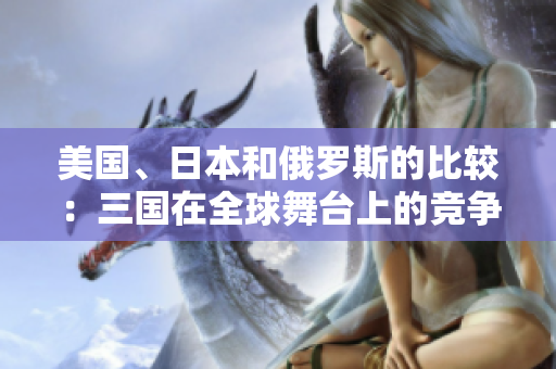 美國(guó)、日本和俄羅斯的比較：三國(guó)在全球舞臺(tái)上的競(jìng)爭(zhēng)分析