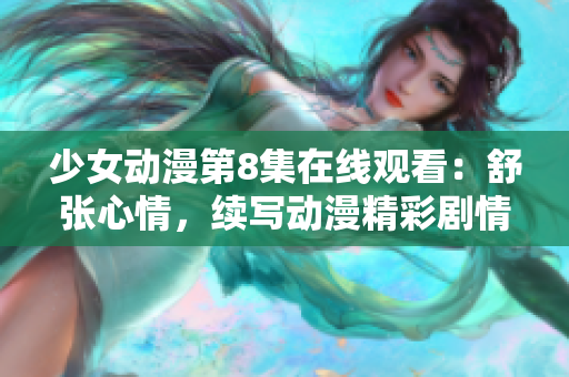 少女動(dòng)漫第8集在線觀看：舒張心情，續(xù)寫(xiě)動(dòng)漫精彩劇情