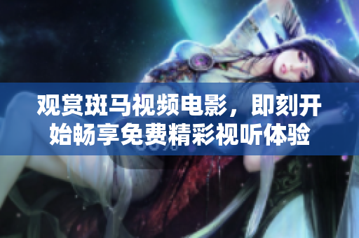 觀賞斑馬視頻電影，即刻開(kāi)始暢享免費(fèi)精彩視聽(tīng)體驗(yàn)