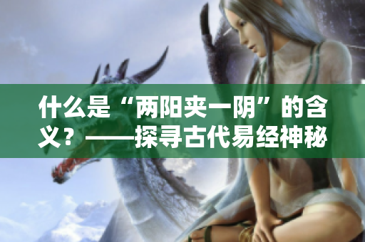 什么是“兩陽夾一陰”的含義？——探尋古代易經(jīng)神秘學(xué)說