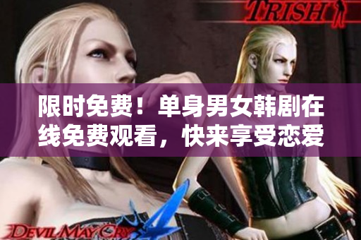 限時(shí)免費(fèi)！單身男女韓劇在線免費(fèi)觀看，快來享受戀愛甜蜜！