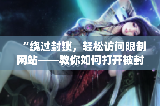 “繞過封鎖，輕松訪問限制網(wǎng)站——教你如何打開被封鎖的網(wǎng)站”