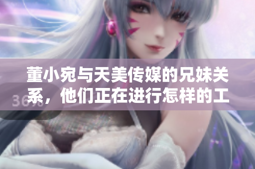 董小宛與天美傳媒的兄妹關(guān)系，他們正在進(jìn)行怎樣的工作？