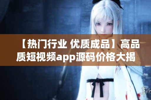 【熱門(mén)行業(yè) 優(yōu)質(zhì)成品】高品質(zhì)短視頻app源碼價(jià)格大揭秘