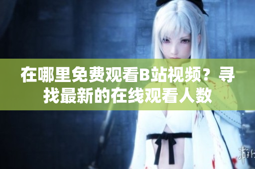 在哪里免費(fèi)觀(guān)看B站視頻？尋找最新的在線(xiàn)觀(guān)看人數(shù)
