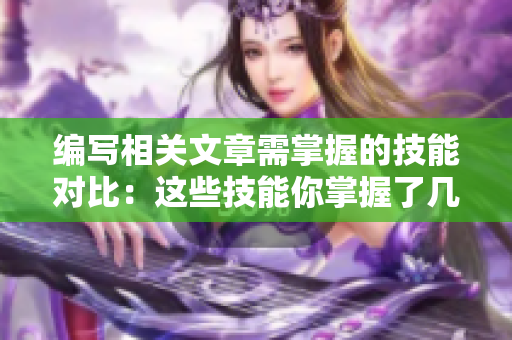 編寫(xiě)相關(guān)文章需掌握的技能對(duì)比：這些技能你掌握了幾個(gè)？