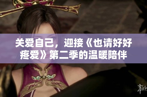 關(guān)愛自己，迎接《也請好好疼愛》第二季的溫暖陪伴