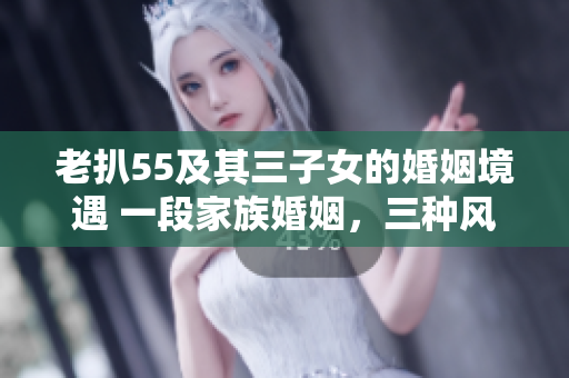 老扒55及其三子女的婚姻境遇 一段家族婚姻，三種風(fēng)景