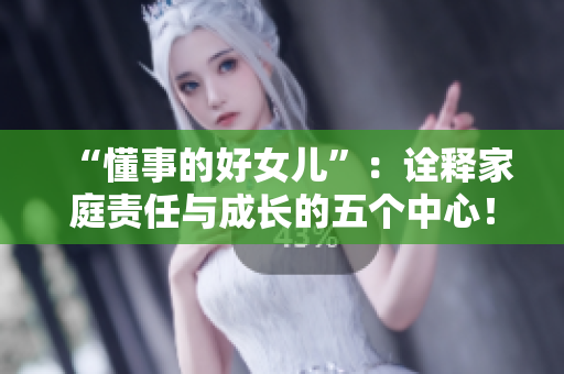 “懂事的好女兒”：詮釋家庭責(zé)任與成長的五個中心！