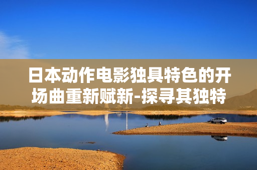 日本動(dòng)作電影獨(dú)具特色的開場(chǎng)曲重新賦新-探尋其獨(dú)特魅力