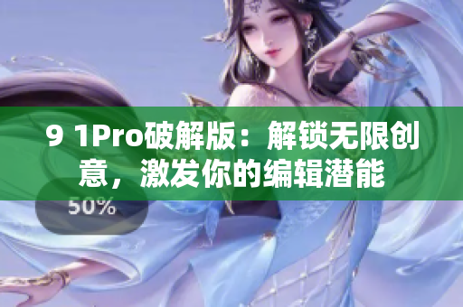 9 1Pro破解版：解鎖無限創(chuàng)意，激發(fā)你的編輯潛能