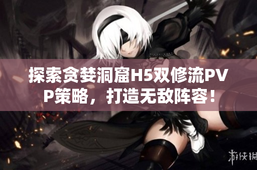 探索貪婪洞窟H5雙修流PVP策略，打造無敵陣容！