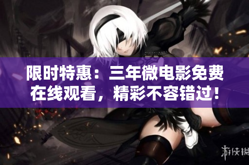 限時(shí)特惠：三年微電影免費(fèi)在線觀看，精彩不容錯(cuò)過(guò)！