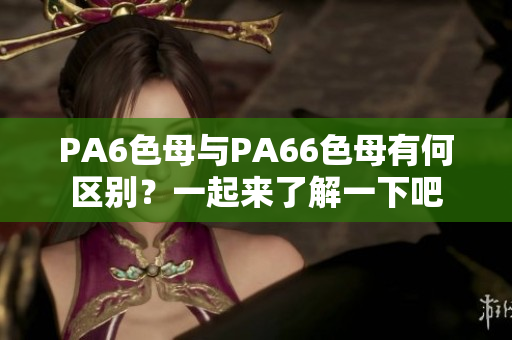 PA6色母與PA66色母有何區(qū)別？一起來(lái)了解一下吧