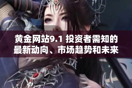 黃金網(wǎng)站9.1 投資者需知的最新動向、市場趨勢和未來展望