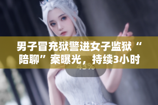 男子冒充獄警進女子監(jiān)獄“陪聊”案曝光，持續(xù)3小時竟未被發(fā)現(xiàn)