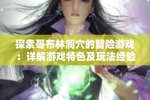 探索哥布林洞穴的冒險(xiǎn)游戲：詳解游戲特色及玩法經(jīng)驗(yàn)分享