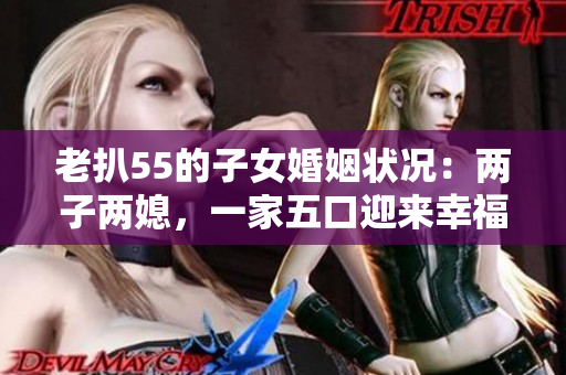 老扒55的子女婚姻狀況：兩子兩媳，一家五口迎來(lái)幸福今秋