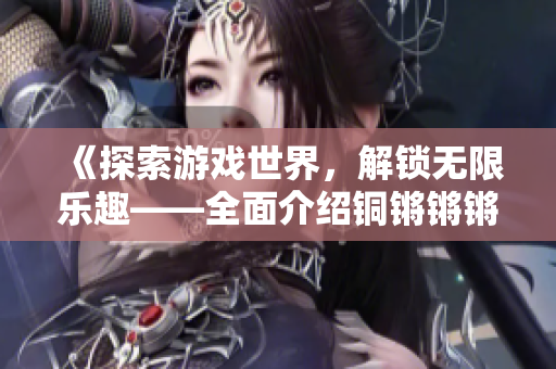 《探索游戲世界，解鎖無(wú)限樂(lè)趣——全面介紹銅鏘鏘鏘游戲大全》