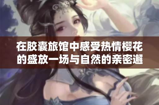 在膠囊旅館中感受熱情櫻花的盛放一場(chǎng)與自然的親密邂逅