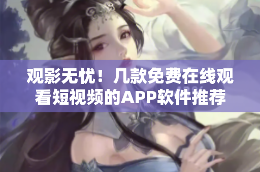 觀影無憂！幾款免費在線觀看短視頻的APP軟件推薦