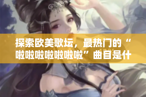 探索歐美歌壇，最熱門的“啦啦啦啦啦啦啦”曲目是什么？