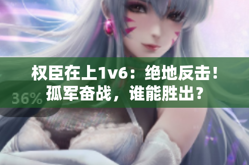 權(quán)臣在上1v6：絕地反擊！孤軍奮戰(zhàn)，誰能勝出？