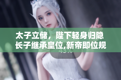 太子立儲(chǔ)，陛下輕身歸隱 長(zhǎng)子繼承皇位,新帝即位規(guī)劃推進(jìn)