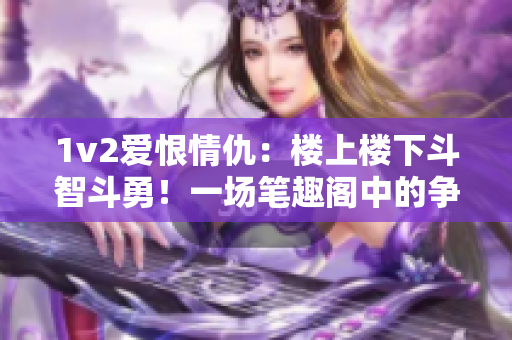 1v2愛恨情仇：樓上樓下斗智斗勇！一場筆趣閣中的爭斗引發(fā)的驚天變局