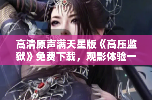 高清原聲滿天星版《高壓監(jiān)獄》免費(fèi)下載，觀影體驗(yàn)一流畫面與音效