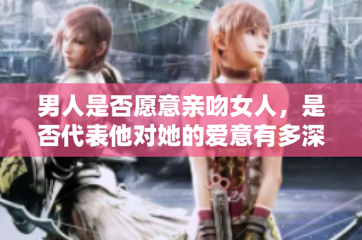 男人是否愿意親吻女人，是否代表他對(duì)她的愛(ài)意有多深？