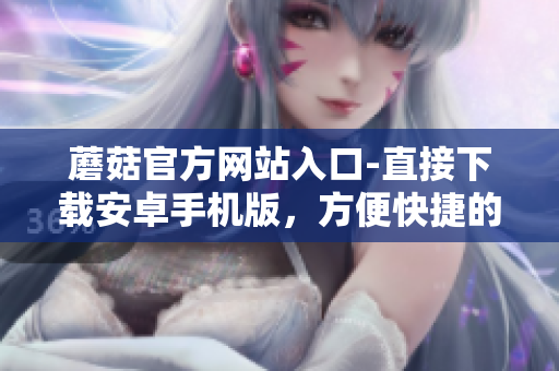 蘑菇官方網(wǎng)站入口-直接下載安卓手機(jī)版，方便快捷的資源獲取