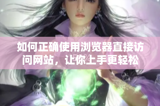 如何正確使用瀏覽器直接訪問網(wǎng)站，讓你上手更輕松