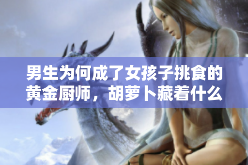 男生為何成了女孩子挑食的黃金廚師，胡蘿卜藏著什么魔力？