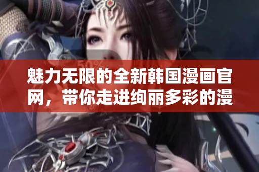 魅力無(wú)限的全新韓國(guó)漫畫官網(wǎng)，帶你走進(jìn)絢麗多彩的漫畫世界