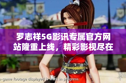 羅志祥5G影訊專屬官方網(wǎng)站隆重上線，精彩影視盡在其中