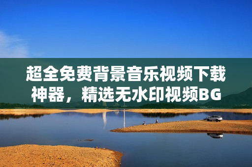 超全免費背景音樂視頻下載神器，精選無水印視頻BGM素材